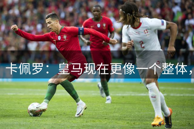 卡佩罗：皇马现在更像一个整体，穆帅若掌控局面球队将是欧冠热门