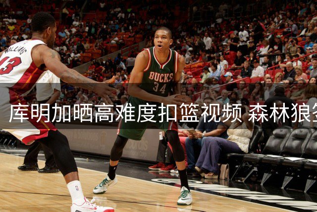 库明加晒高难度扣篮视频 森林狼签约引热议