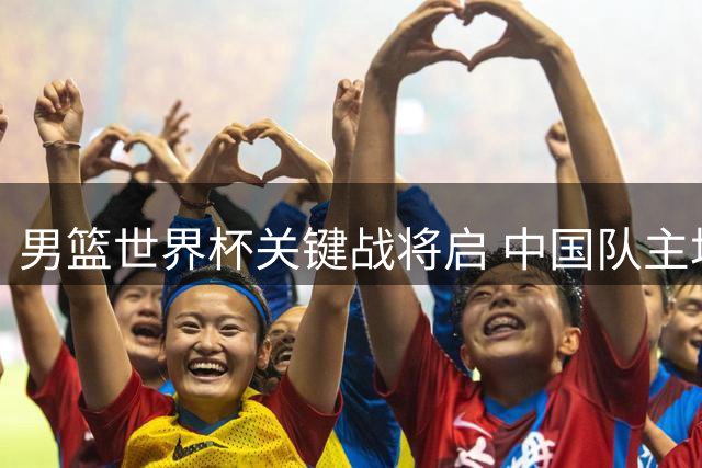 男篮世界杯关键战将启 中国队主场对阵强敌黎巴嫩
