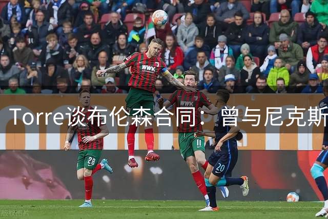 Torre谈布伦森合同：曾与尼克斯沟通，但非当前重点
